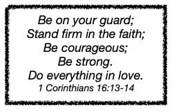 Be on your guard; Stand firm in the faith; Be courageous; Be strong. Do everything in love. 1 Corinthians 16:13-14