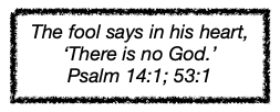 The fool says in his heart, "There is no God." Psalm 14:1; 53:1