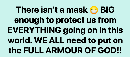 There isn't a mask BIG enough to protect us from everything going on in this world. We all need to put on the full armor of God!