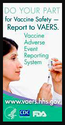 Do your part for Vaccine Safety - Report to VAERS: Vaccine Adverse Event Reporting System. www.vaers.hhs.gov